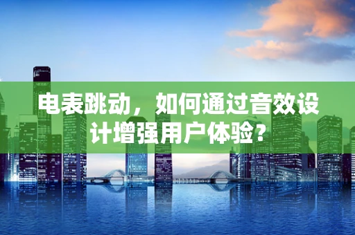 电表跳动，如何通过音效设计增强用户体验？