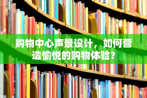 购物中心声景设计，如何营造愉悦的购物体验？