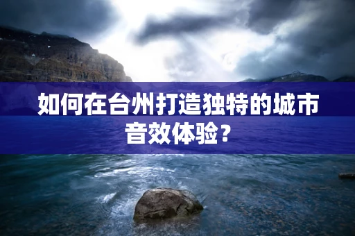 如何在台州打造独特的城市音效体验？