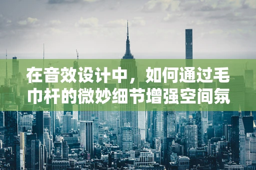 在音效设计中，如何通过毛巾杆的微妙细节增强空间氛围感？