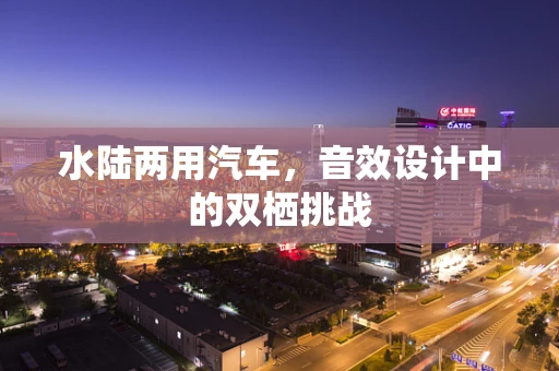 水陆两用汽车，音效设计中的双栖挑战