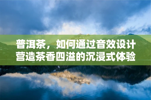 普洱茶，如何通过音效设计营造茶香四溢的沉浸式体验？