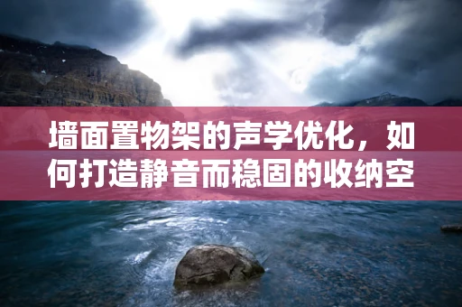 墙面置物架的声学优化，如何打造静音而稳固的收纳空间？