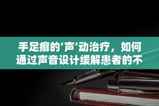 手足癣的‘声’动治疗，如何通过声音设计缓解患者的不适感？