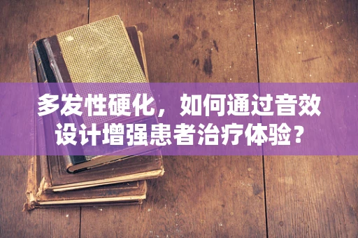 多发性硬化，如何通过音效设计增强患者治疗体验？