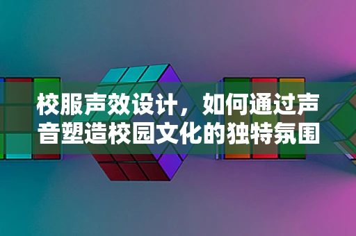 校服声效设计，如何通过声音塑造校园文化的独特氛围？