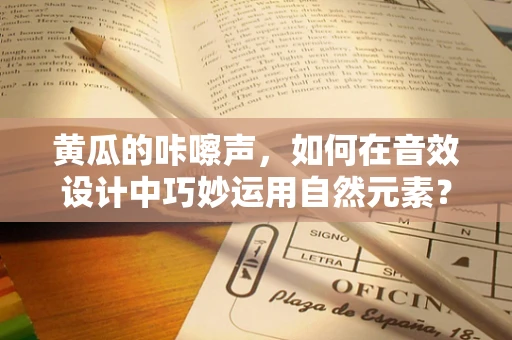 黄瓜的咔嚓声，如何在音效设计中巧妙运用自然元素？