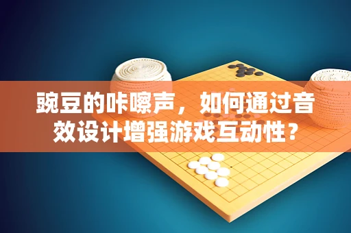 豌豆的咔嚓声，如何通过音效设计增强游戏互动性？