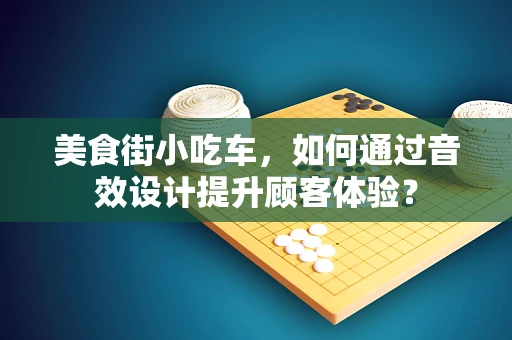 美食街小吃车，如何通过音效设计提升顾客体验？