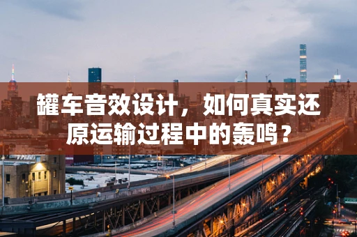 罐车音效设计，如何真实还原运输过程中的轰鸣？