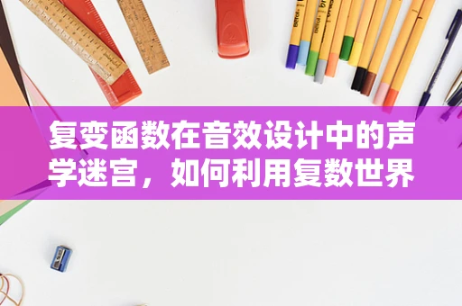 复变函数在音效设计中的声学迷宫，如何利用复数世界优化音频效果？