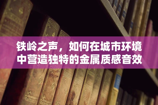 铁岭之声，如何在城市环境中营造独特的金属质感音效？