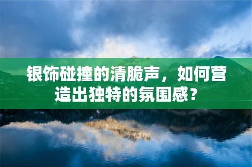 银饰碰撞的清脆声，如何营造出独特的氛围感？