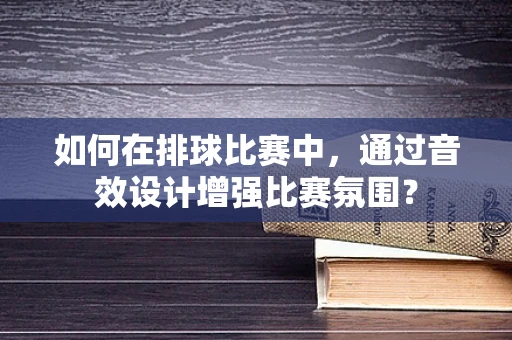 如何在排球比赛中，通过音效设计增强比赛氛围？