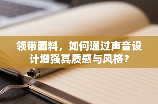 领带面料，如何通过声音设计增强其质感与风格？