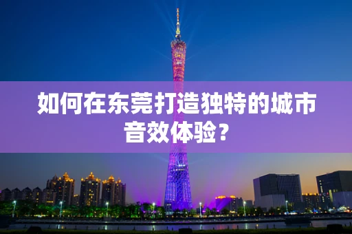 如何在东莞打造独特的城市音效体验？