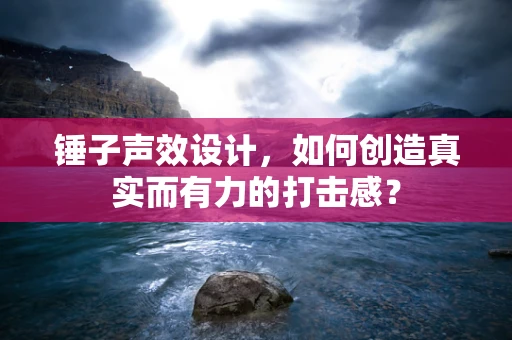 锤子声效设计，如何创造真实而有力的打击感？