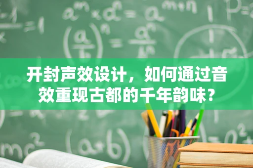 开封声效设计，如何通过音效重现古都的千年韵味？