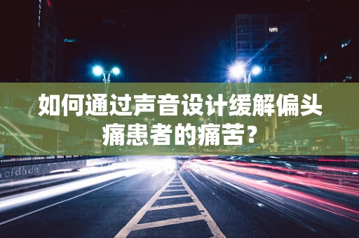 如何通过声音设计缓解偏头痛患者的痛苦？