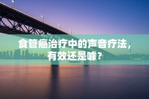 食管癌治疗中的声音疗法，有效还是噱？