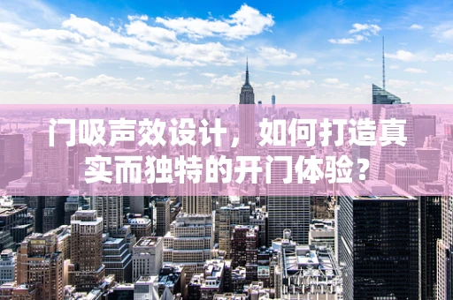 门吸声效设计，如何打造真实而独特的开门体验？