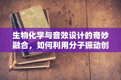 生物化学与音效设计的奇妙融合，如何利用分子振动创造独特音效？