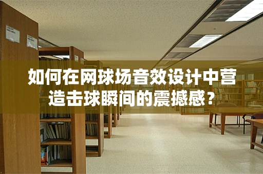 如何在网球场音效设计中营造击球瞬间的震撼感？