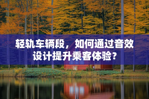 轻轨车辆段，如何通过音效设计提升乘客体验？