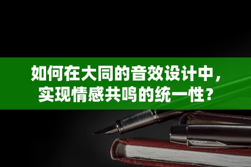 如何在大同的音效设计中，实现情感共鸣的统一性？