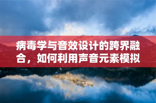 病毒学与音效设计的跨界融合，如何利用声音元素模拟病毒传播的动态？