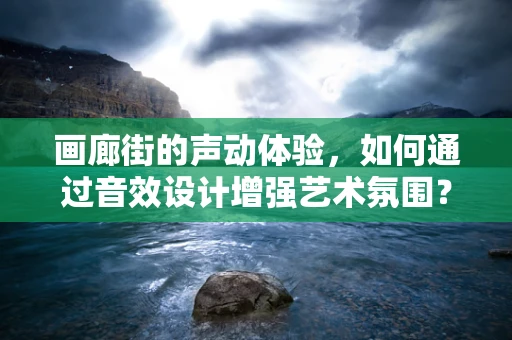 画廊街的声动体验，如何通过音效设计增强艺术氛围？