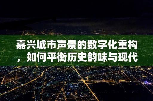 嘉兴城市声景的数字化重构，如何平衡历史韵味与现代活力？