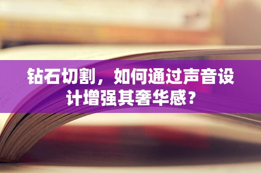 钻石切割，如何通过声音设计增强其奢华感？