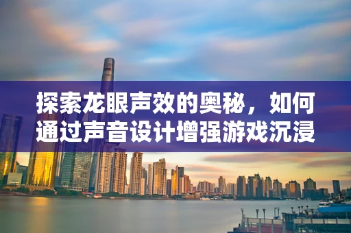 探索龙眼声效的奥秘，如何通过声音设计增强游戏沉浸感？