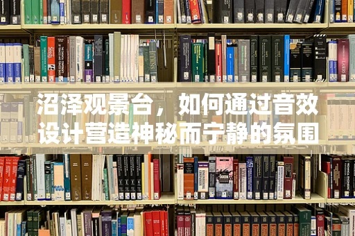 沼泽观景台，如何通过音效设计营造神秘而宁静的氛围？