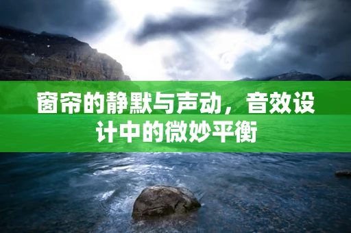 窗帘的静默与声动，音效设计中的微妙平衡