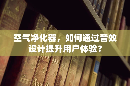 空气净化器，如何通过音效设计提升用户体验？