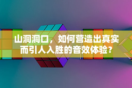 山洞洞口，如何营造出真实而引人入胜的音效体验？