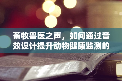 畜牧兽医之声，如何通过音效设计提升动物健康监测的准确性？