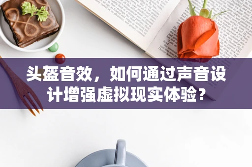 头盔音效，如何通过声音设计增强虚拟现实体验？