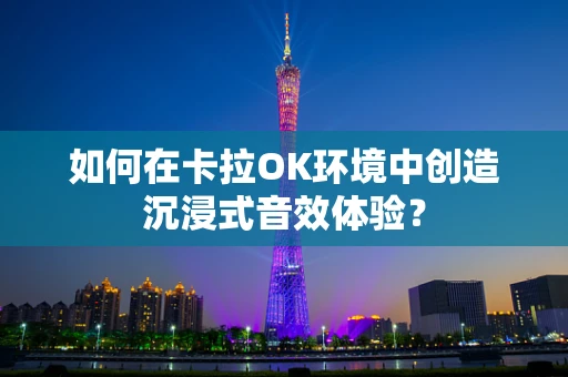 如何在卡拉OK环境中创造沉浸式音效体验？