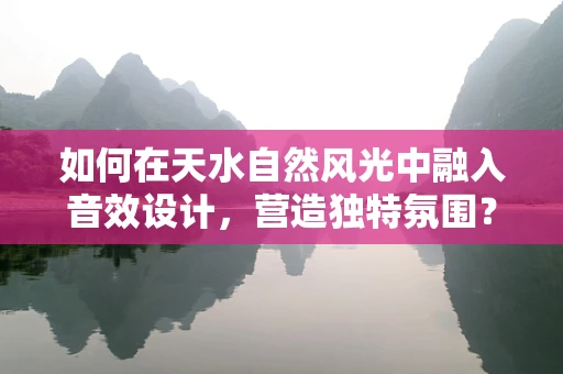 如何在天水自然风光中融入音效设计，营造独特氛围？