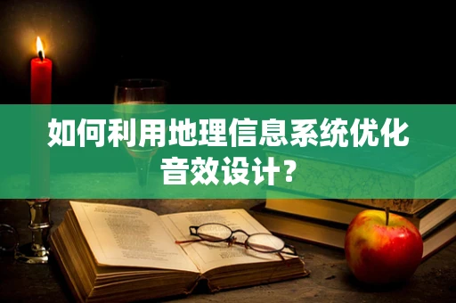 如何利用地理信息系统优化音效设计？