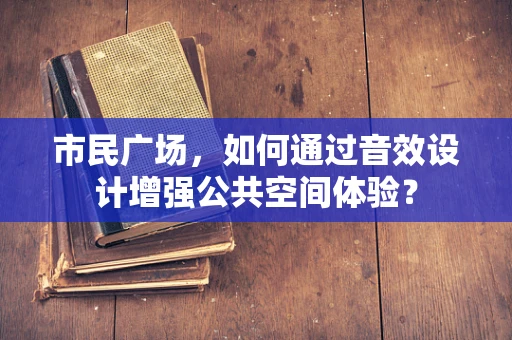 市民广场，如何通过音效设计增强公共空间体验？