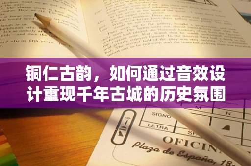 铜仁古韵，如何通过音效设计重现千年古城的历史氛围？