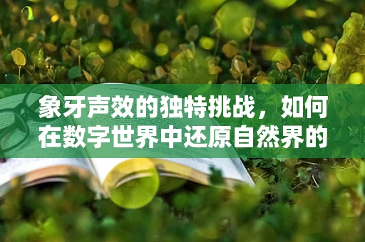 象牙声效的独特挑战，如何在数字世界中还原自然界的纯净与脆弱？