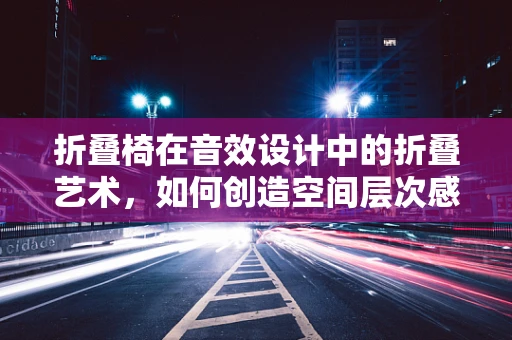 折叠椅在音效设计中的折叠艺术，如何创造空间层次感？