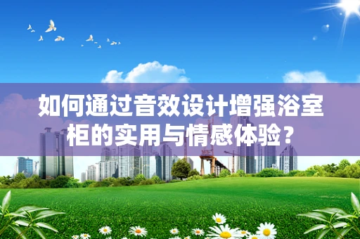 如何通过音效设计增强浴室柜的实用与情感体验？