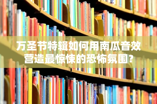 万圣节特辑如何用南瓜音效营造最惊悚的恐怖氛围？