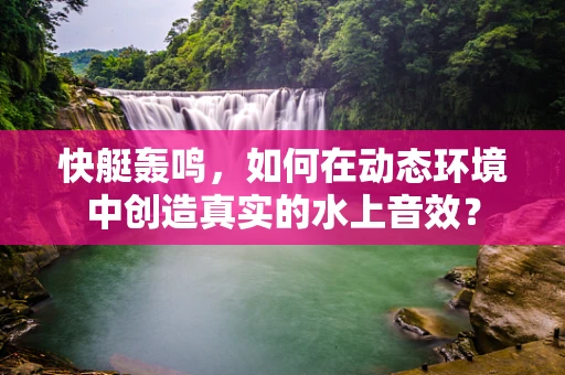 快艇轰鸣，如何在动态环境中创造真实的水上音效？